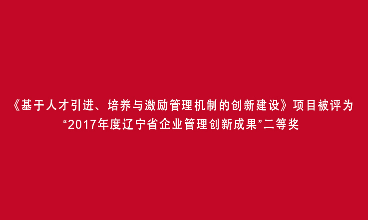 《基于人才引进、培养与激励管理机制的创新建设》项目被评为“2017年度辽宁省企业管理创新成果”二等奖